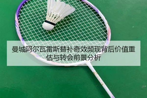 曼城阿尔瓦雷斯替补奇效频现背后价值重估与转会前景分析