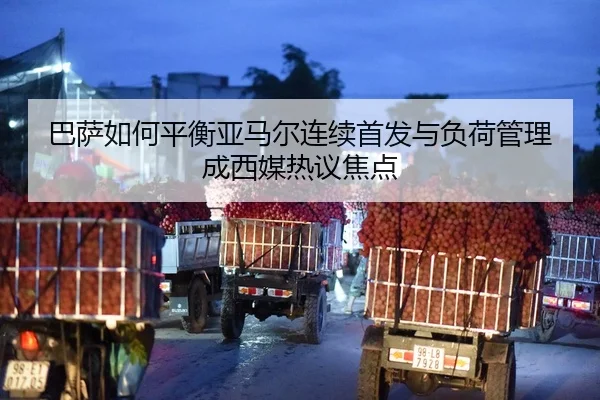 巴萨如何平衡亚马尔连续首发与负荷管理成西媒热议焦点