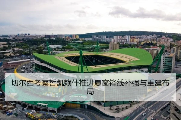 切尔西考察哲凯赖什推进夏窗锋线补强与重建布局