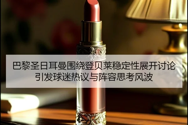 巴黎圣日耳曼围绕登贝莱稳定性展开讨论引发球迷热议与阵容思考风波