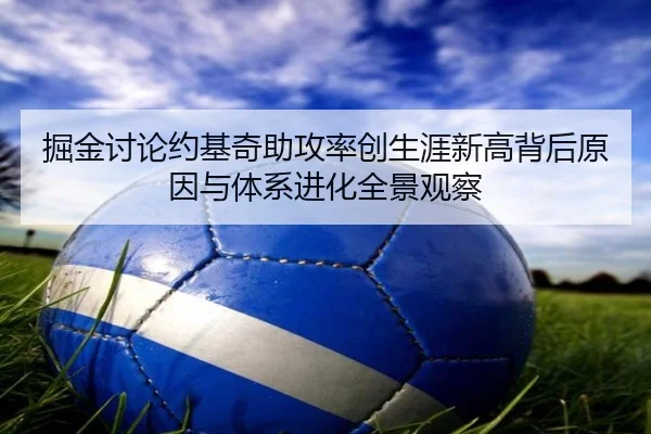 掘金讨论约基奇助攻率创生涯新高背后原因与体系进化全景观察