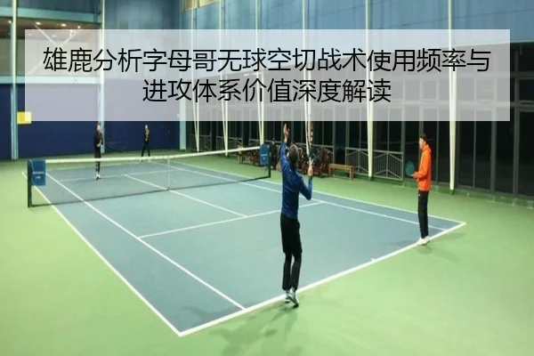 雄鹿分析字母哥无球空切战术使用频率与进攻体系价值深度解读