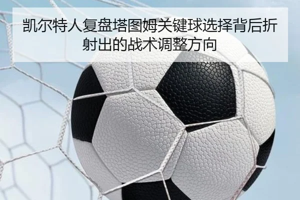 凯尔特人复盘塔图姆关键球选择背后折射出的战术调整方向