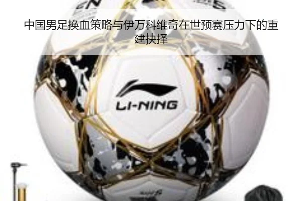 中国男足换血策略与伊万科维奇在世预赛压力下的重建抉择