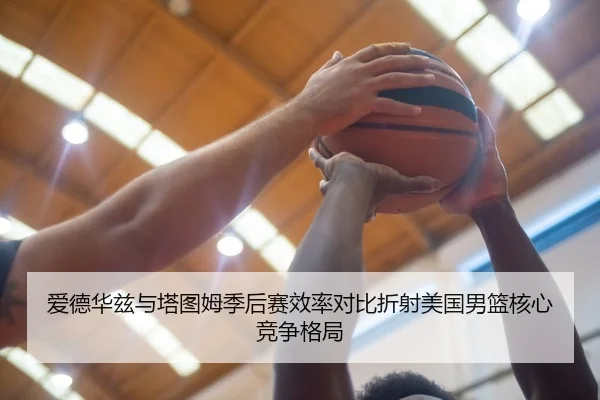 爱德华兹与塔图姆季后赛效率对比折射美国男篮核心竞争格局
